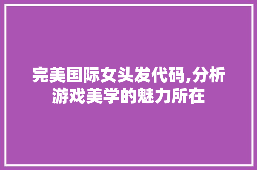 完美国际女头发代码,分析游戏美学的魅力所在