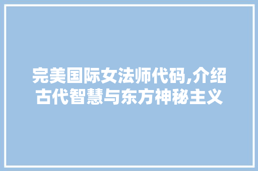 完美国际女法师代码,介绍古代智慧与东方神秘主义