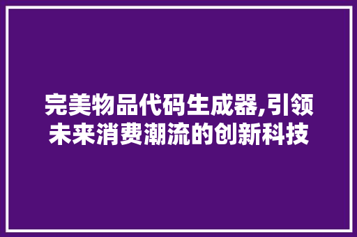 完美物品代码生成器,引领未来消费潮流的创新科技