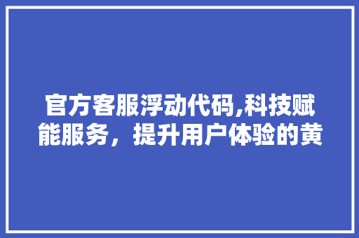 官方客服浮动代码,科技赋能服务，提升用户体验的黄金钥匙