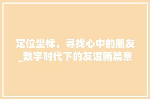 定位坐标，寻找心中的朋友_数字时代下的友谊新篇章