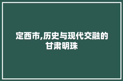 定西市,历史与现代交融的甘肃明珠