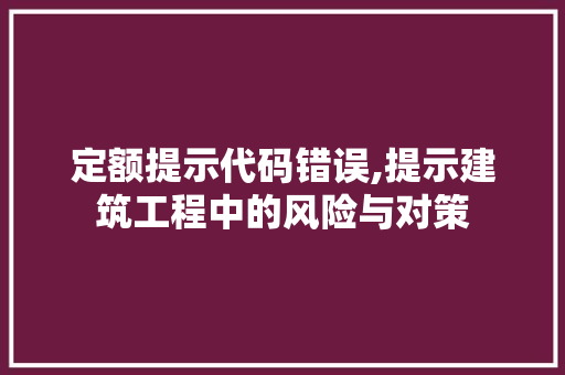 定额提示代码错误,提示建筑工程中的风险与对策