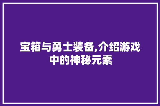 宝箱与勇士装备,介绍游戏中的神秘元素