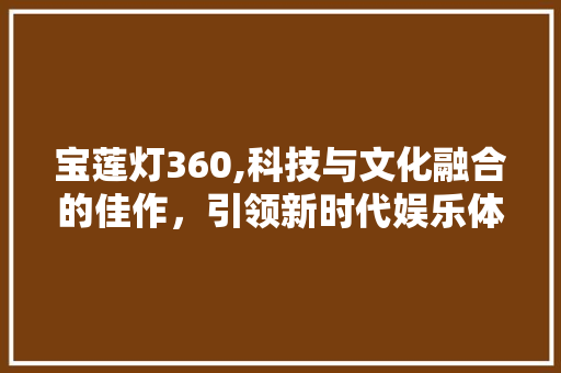 宝莲灯360,科技与文化融合的佳作，引领新时代娱乐体验