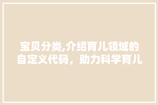 宝贝分类,介绍育儿领域的自定义代码，助力科学育儿新篇章