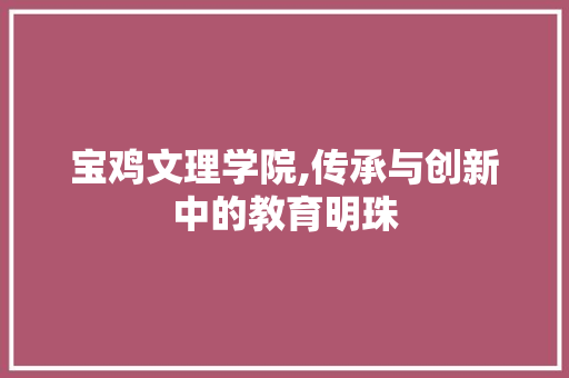 宝鸡文理学院,传承与创新中的教育明珠