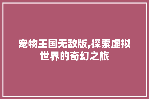 宠物王国无敌版,探索虚拟世界的奇幻之旅