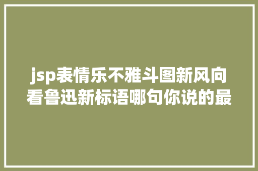 jsp表情乐不雅斗图新风向看鲁迅新标语哪句你说的最6呢