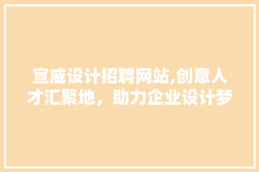 宣威设计招聘网站,创意人才汇聚地，助力企业设计梦想起飞