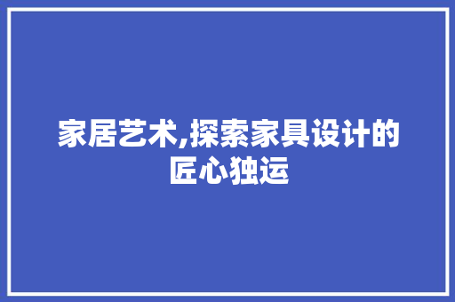 家居艺术,探索家具设计的匠心独运