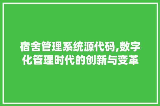 宿舍管理系统源代码,数字化管理时代的创新与变革