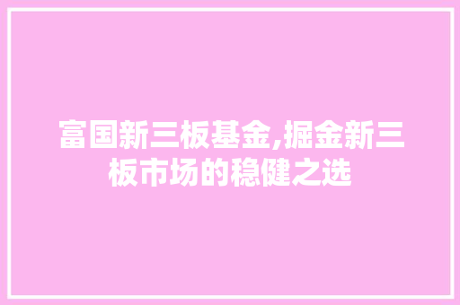 富国新三板基金,掘金新三板市场的稳健之选