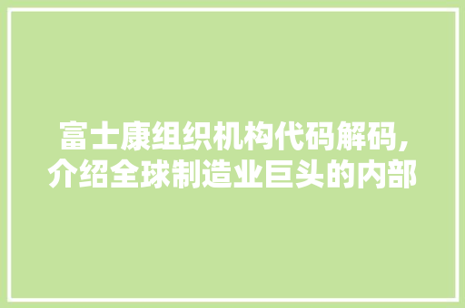 富士康组织机构代码解码,介绍全球制造业巨头的内部架构