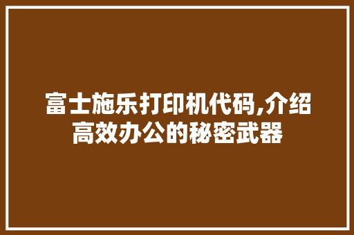 富士施乐打印机代码,介绍高效办公的秘密武器