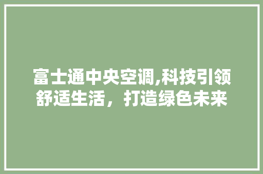 富士通中央空调,科技引领舒适生活，打造绿色未来