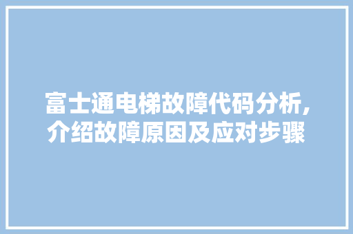 富士通电梯故障代码分析,介绍故障原因及应对步骤