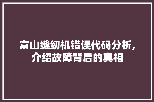 富山缝纫机错误代码分析,介绍故障背后的真相