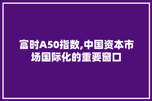 富时A50指数,中国资本市场国际化的重要窗口