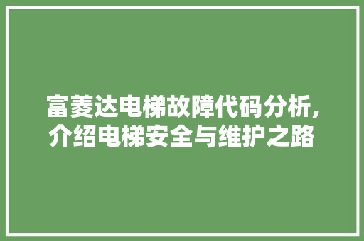 富菱达电梯故障代码分析,介绍电梯安全与维护之路