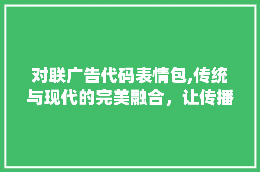 对联广告代码表情包,传统与现代的完美融合，让传播焕发新活力