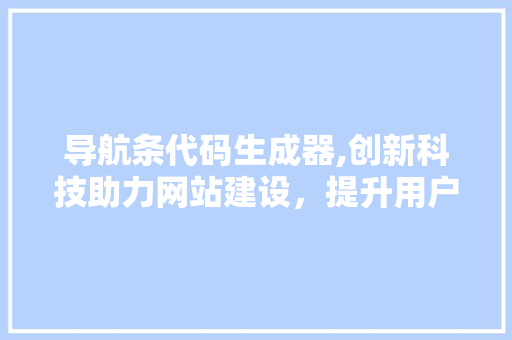 导航条代码生成器,创新科技助力网站建设，提升用户体验