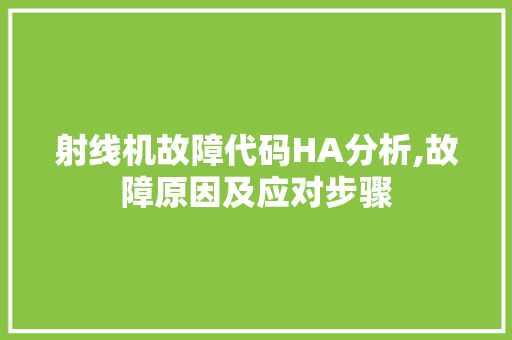 射线机故障代码HA分析,故障原因及应对步骤