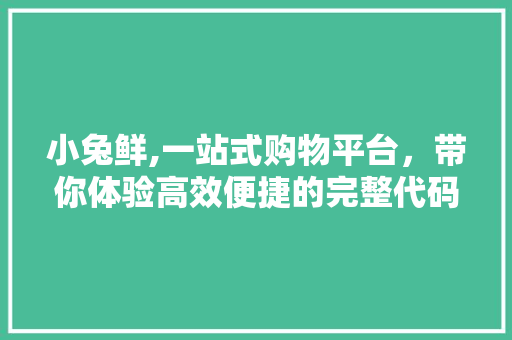 小兔鲜,一站式购物平台，带你体验高效便捷的完整代码下载之旅