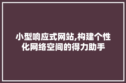 小型响应式网站,构建个性化网络空间的得力助手