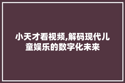 小天才看视频,解码现代儿童娱乐的数字化未来