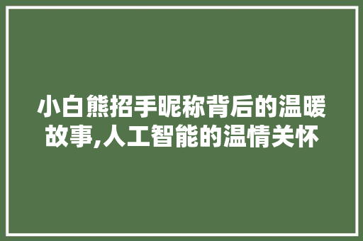 小白熊招手昵称背后的温暖故事,人工智能的温情关怀