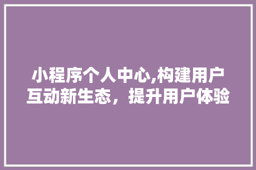 小程序个人中心,构建用户互动新生态，提升用户体验的关键一环