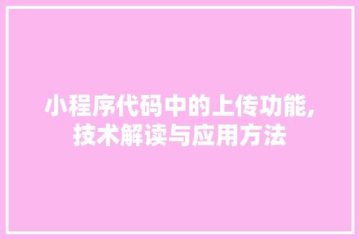 小程序代码中的上传功能,技术解读与应用方法