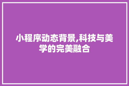 小程序动态背景,科技与美学的完美融合