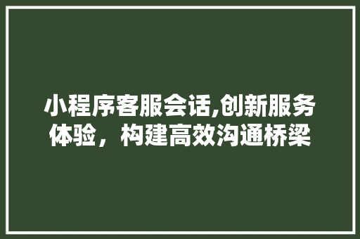 小程序客服会话,创新服务体验，构建高效沟通桥梁