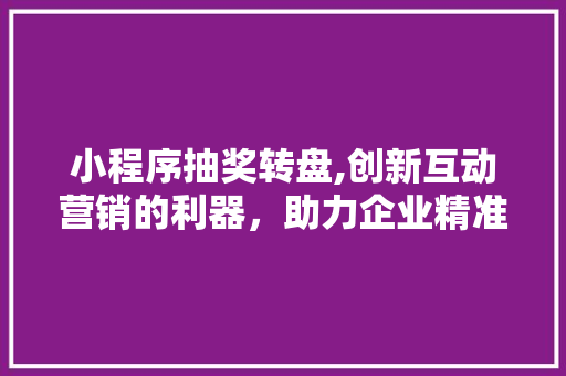 小程序抽奖转盘,创新互动营销的利器，助力企业精准引流