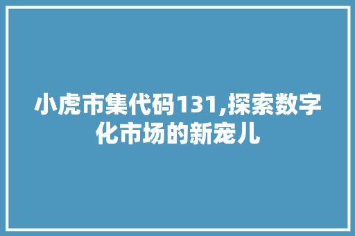 小虎市集代码131,探索数字化市场的新宠儿