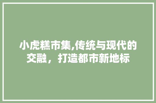 小虎糕市集,传统与现代的交融，打造都市新地标