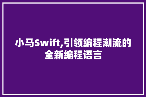 小马Swift,引领编程潮流的全新编程语言