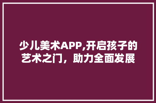 少儿美术APP,开启孩子的艺术之门，助力全面发展