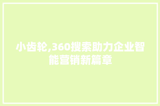 小齿轮,360搜索助力企业智能营销新篇章