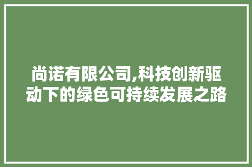 尚诺有限公司,科技创新驱动下的绿色可持续发展之路