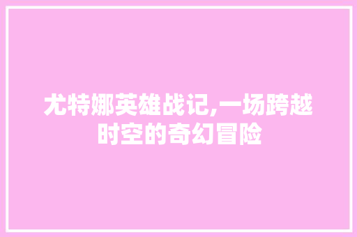 尤特娜英雄战记,一场跨越时空的奇幻冒险