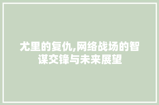 尤里的复仇,网络战场的智谋交锋与未来展望