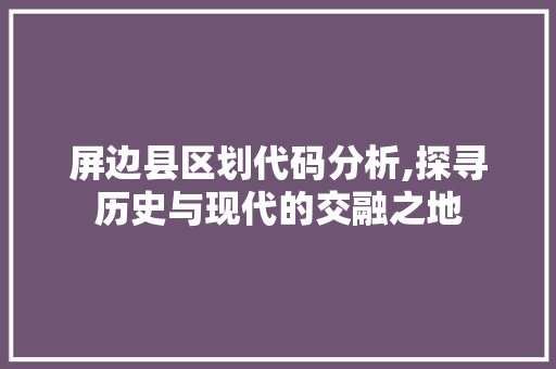 屏边县区划代码分析,探寻历史与现代的交融之地