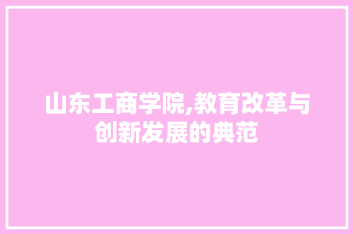 山东工商学院,教育改革与创新发展的典范