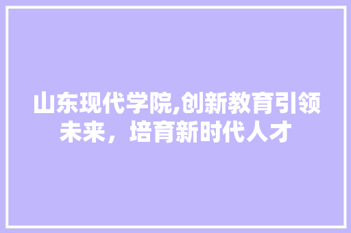 山东现代学院,创新教育引领未来，培育新时代人才