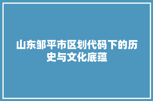 山东邹平市区划代码下的历史与文化底蕴