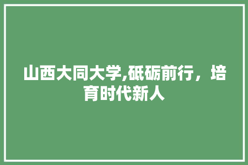 山西大同大学,砥砺前行，培育时代新人