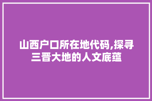 山西户口所在地代码,探寻三晋大地的人文底蕴